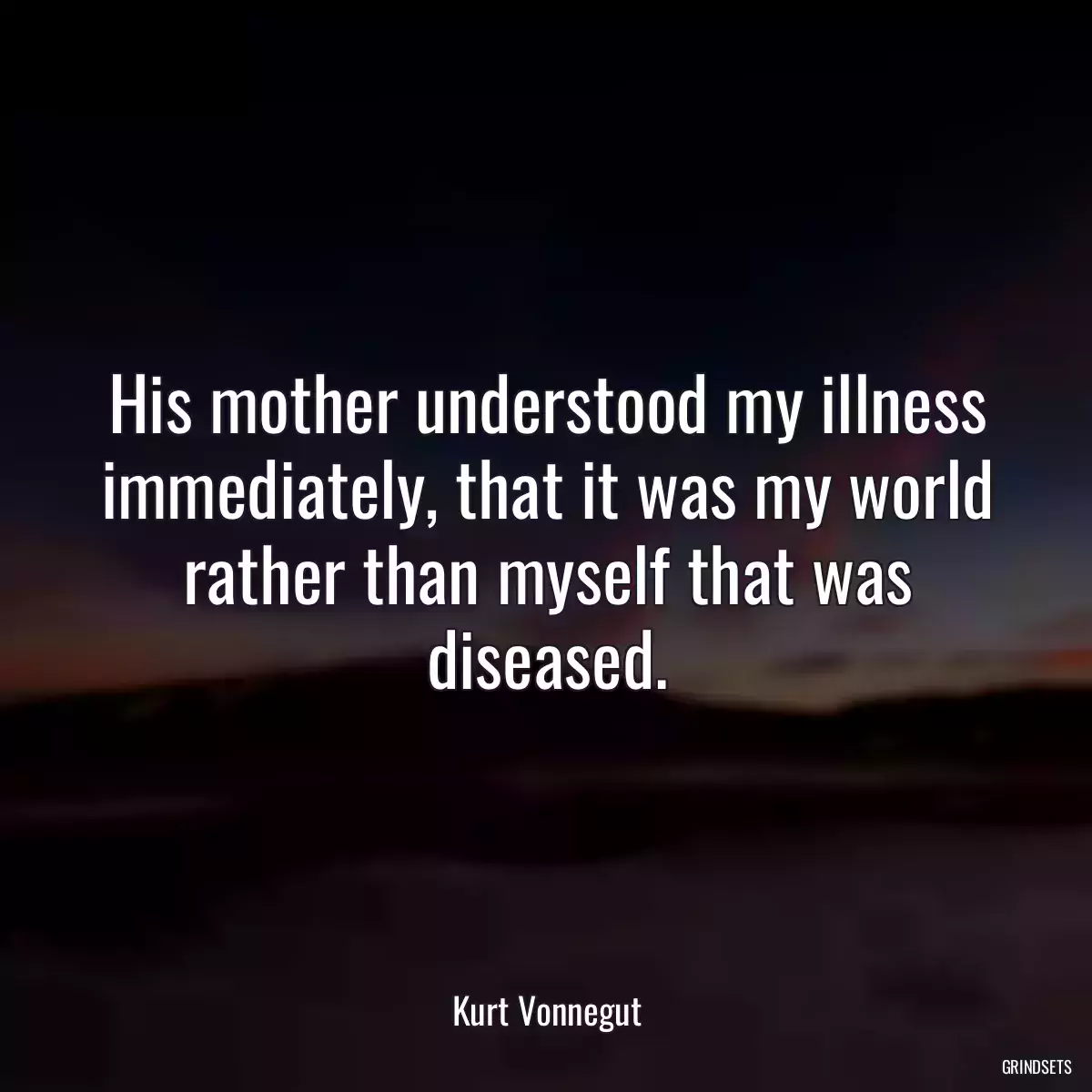 His mother understood my illness immediately, that it was my world rather than myself that was diseased.