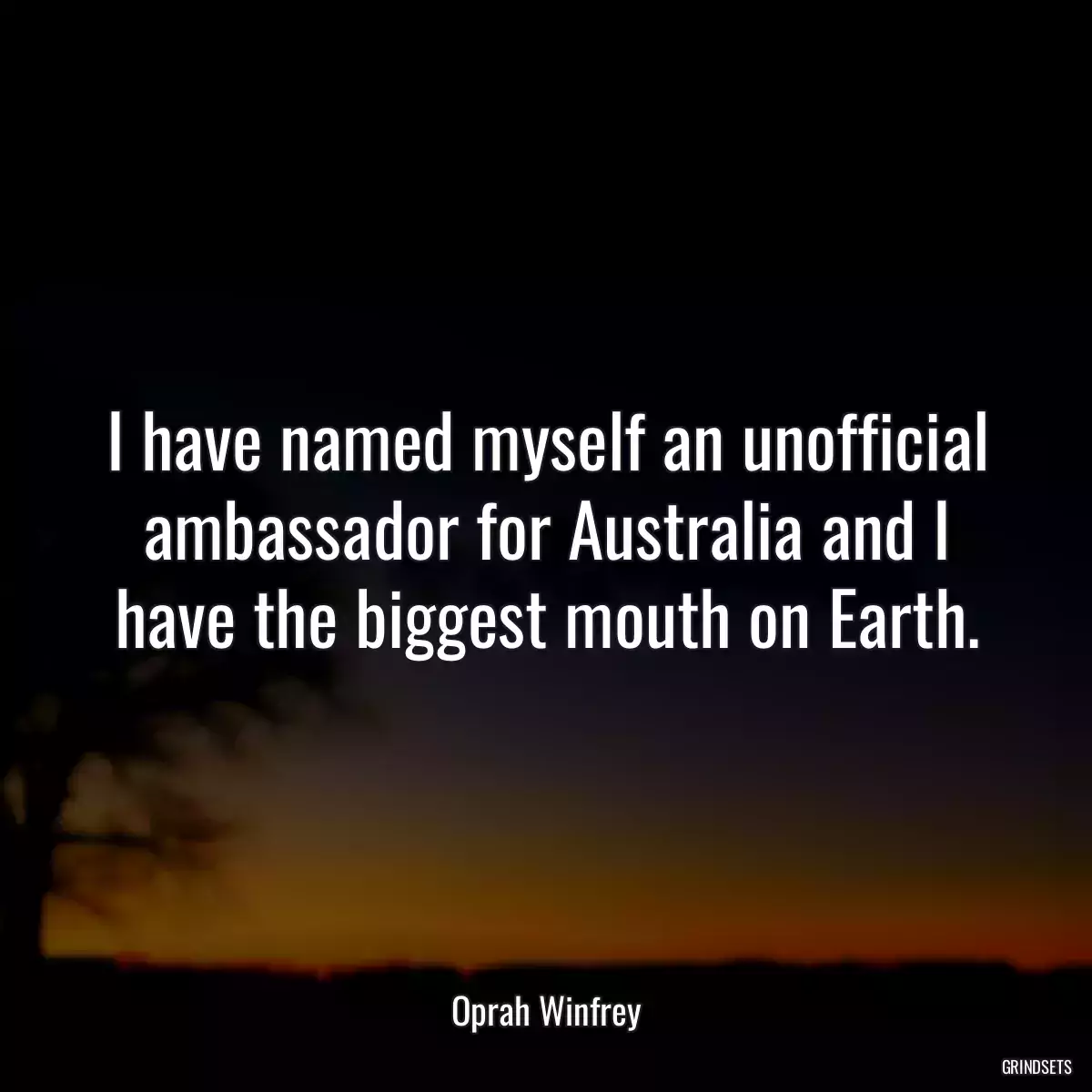 I have named myself an unofficial ambassador for Australia and I have the biggest mouth on Earth.