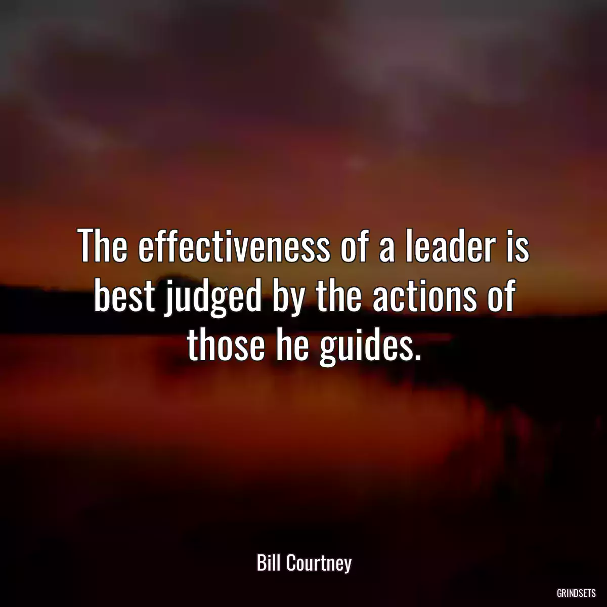 The effectiveness of a leader is best judged by the actions of those he guides.