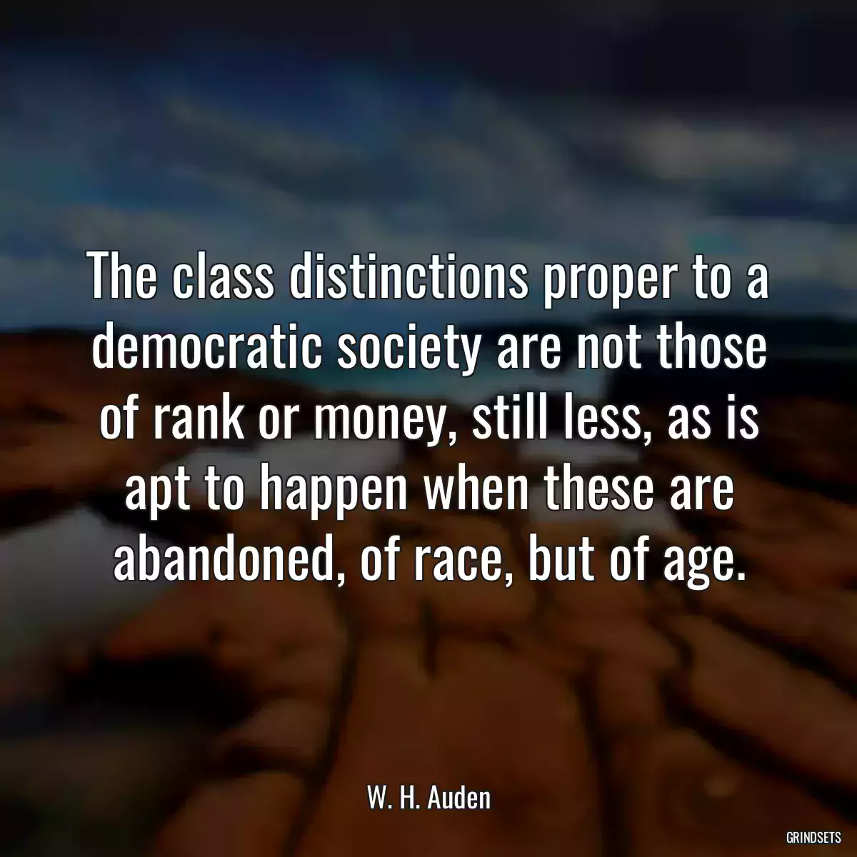 The class distinctions proper to a democratic society are not those of rank or money, still less, as is apt to happen when these are abandoned, of race, but of age.