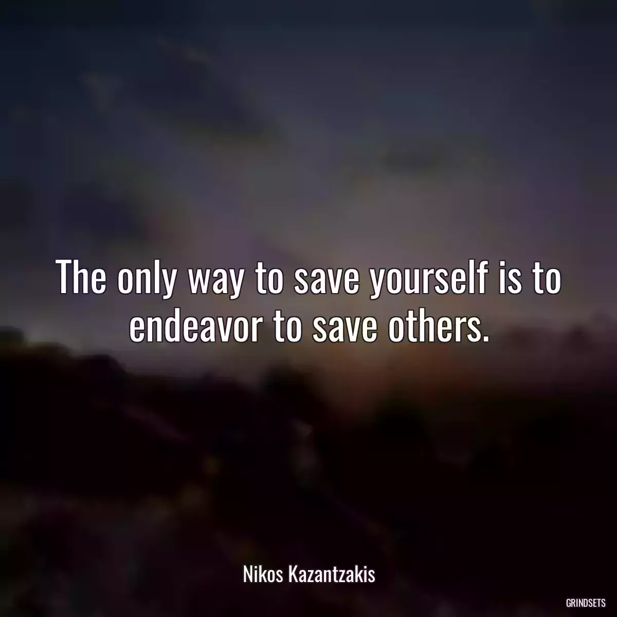 The only way to save yourself is to endeavor to save others.