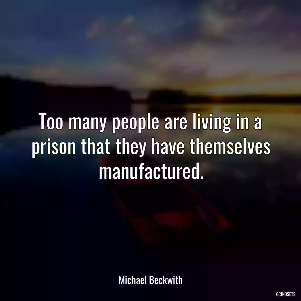 Too many people are living in a prison that they have themselves manufactured.