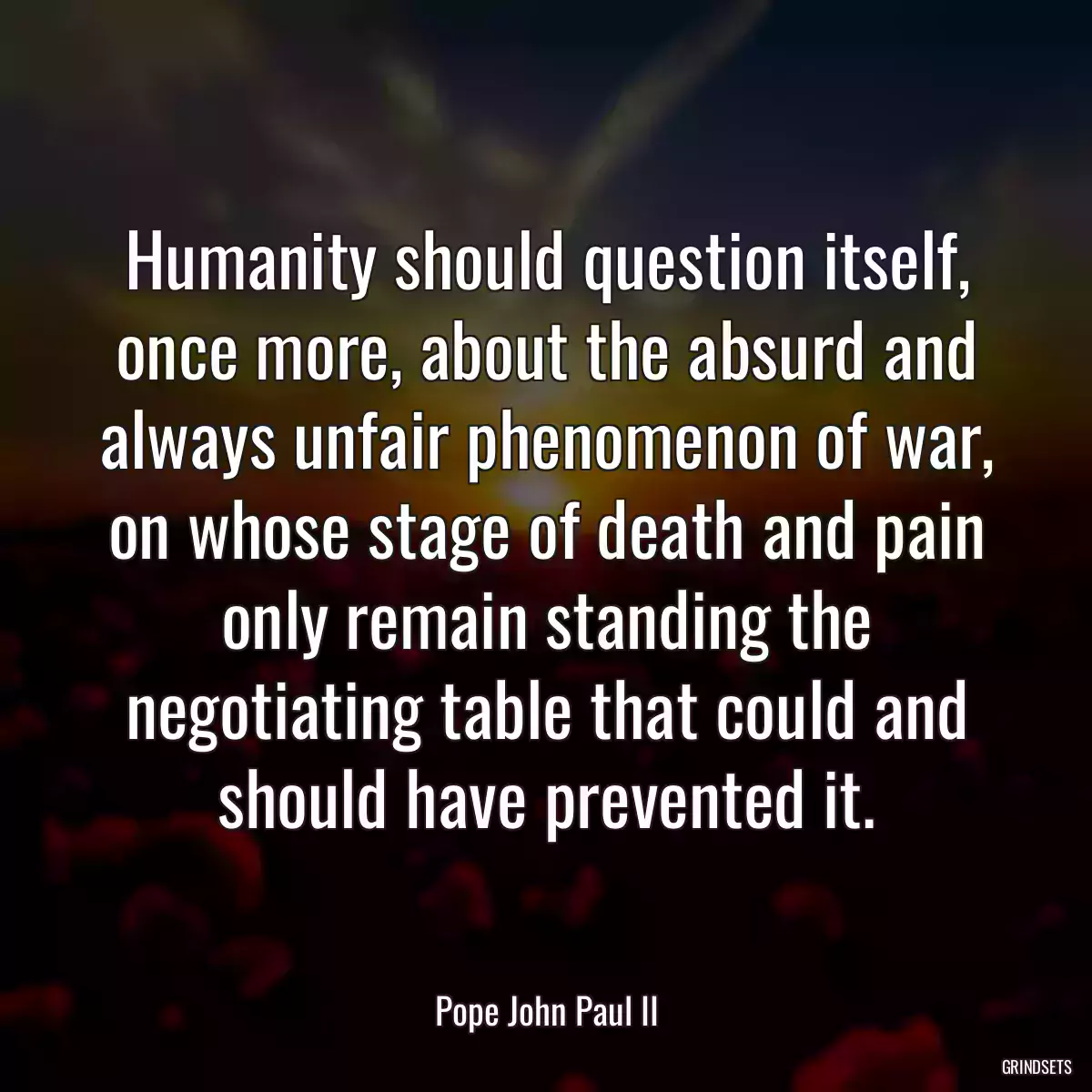 Humanity should question itself, once more, about the absurd and always unfair phenomenon of war, on whose stage of death and pain only remain standing the negotiating table that could and should have prevented it.