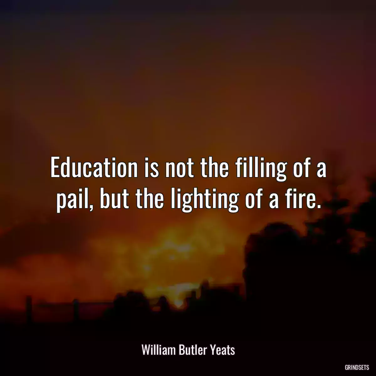 Education is not the filling of a pail, but the lighting of a fire.