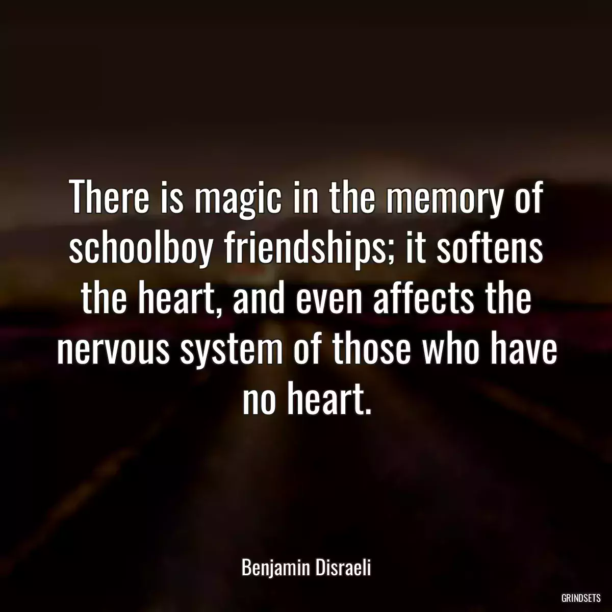 There is magic in the memory of schoolboy friendships; it softens the heart, and even affects the nervous system of those who have no heart.