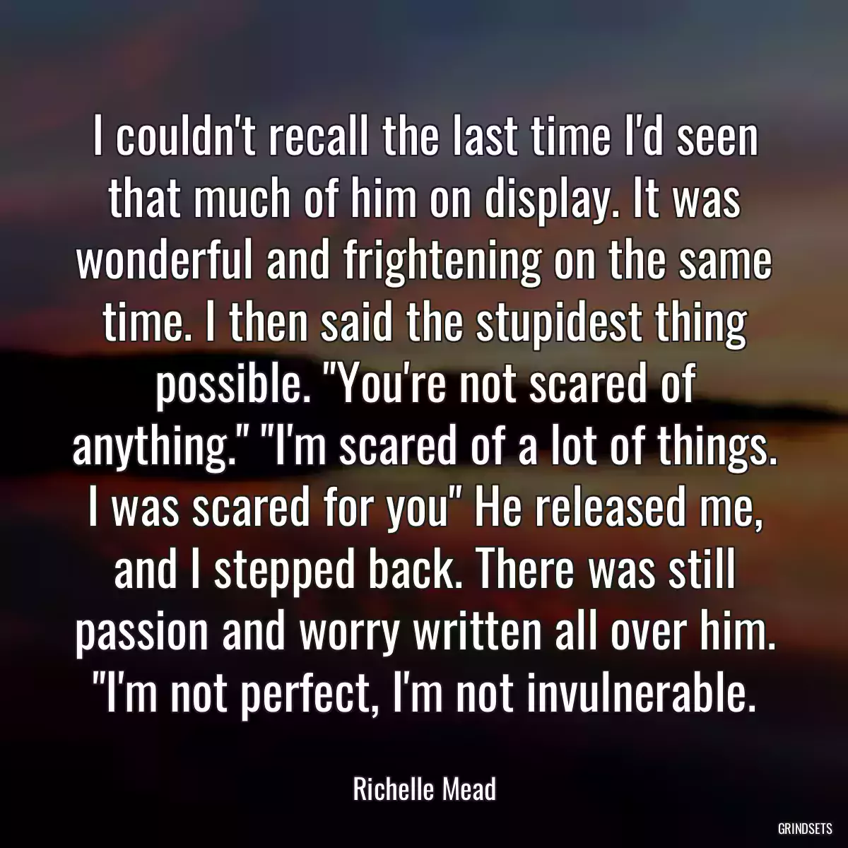 I couldn\'t recall the last time I\'d seen that much of him on display. It was wonderful and frightening on the same time. I then said the stupidest thing possible. \