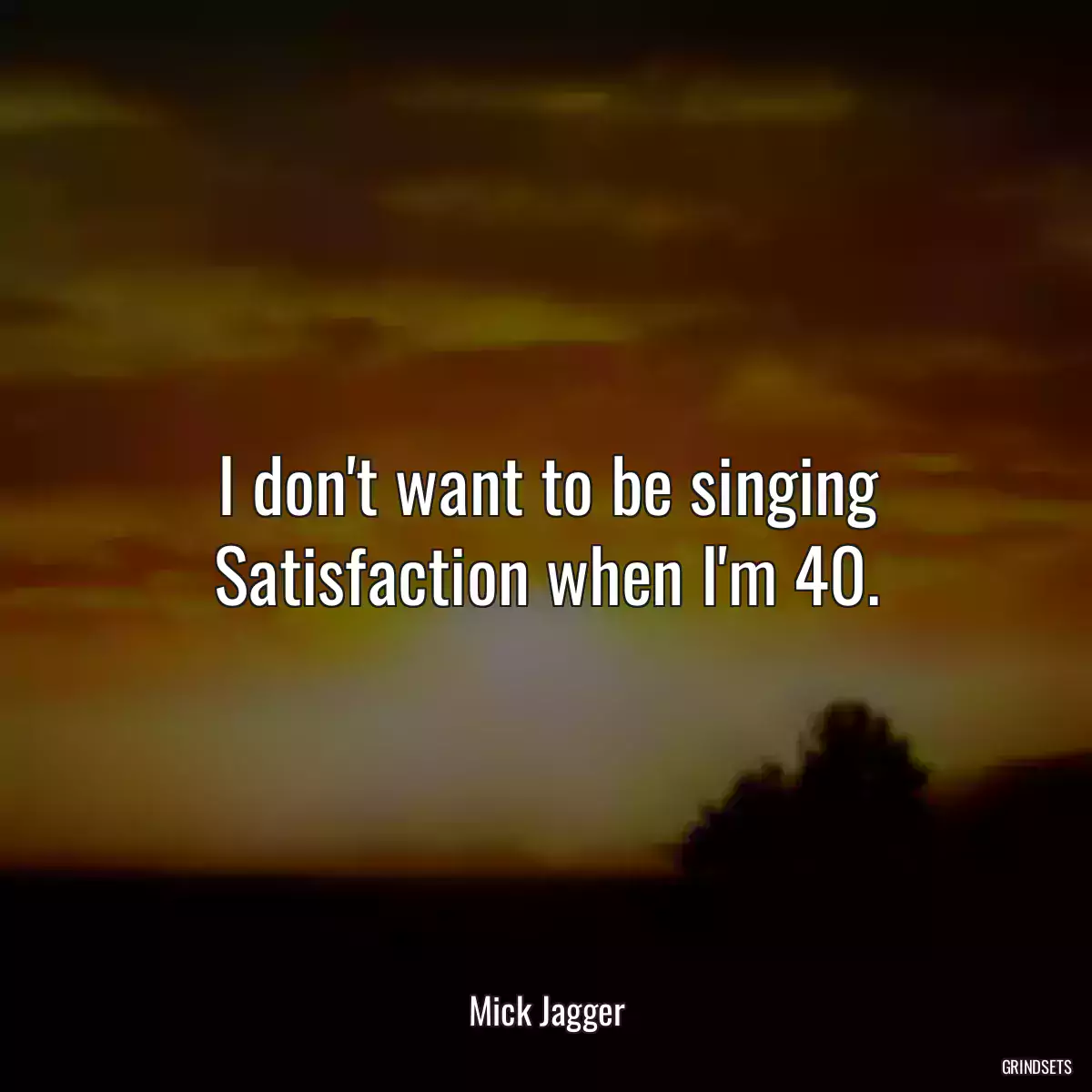 I don\'t want to be singing Satisfaction when I\'m 40.