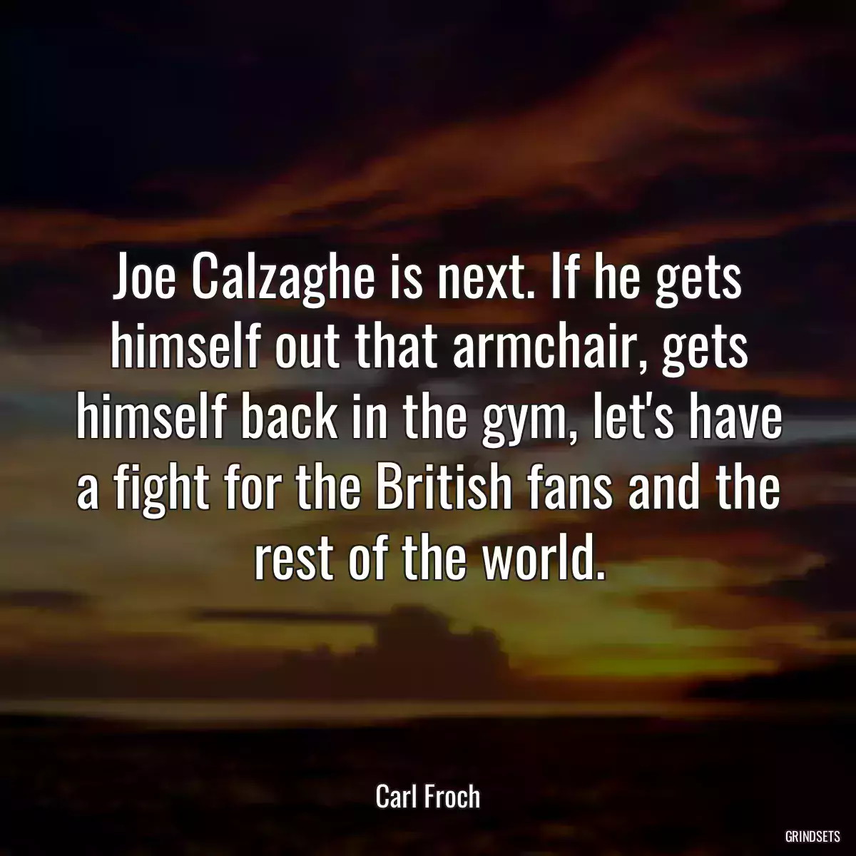 Joe Calzaghe is next. If he gets himself out that armchair, gets himself back in the gym, let\'s have a fight for the British fans and the rest of the world.