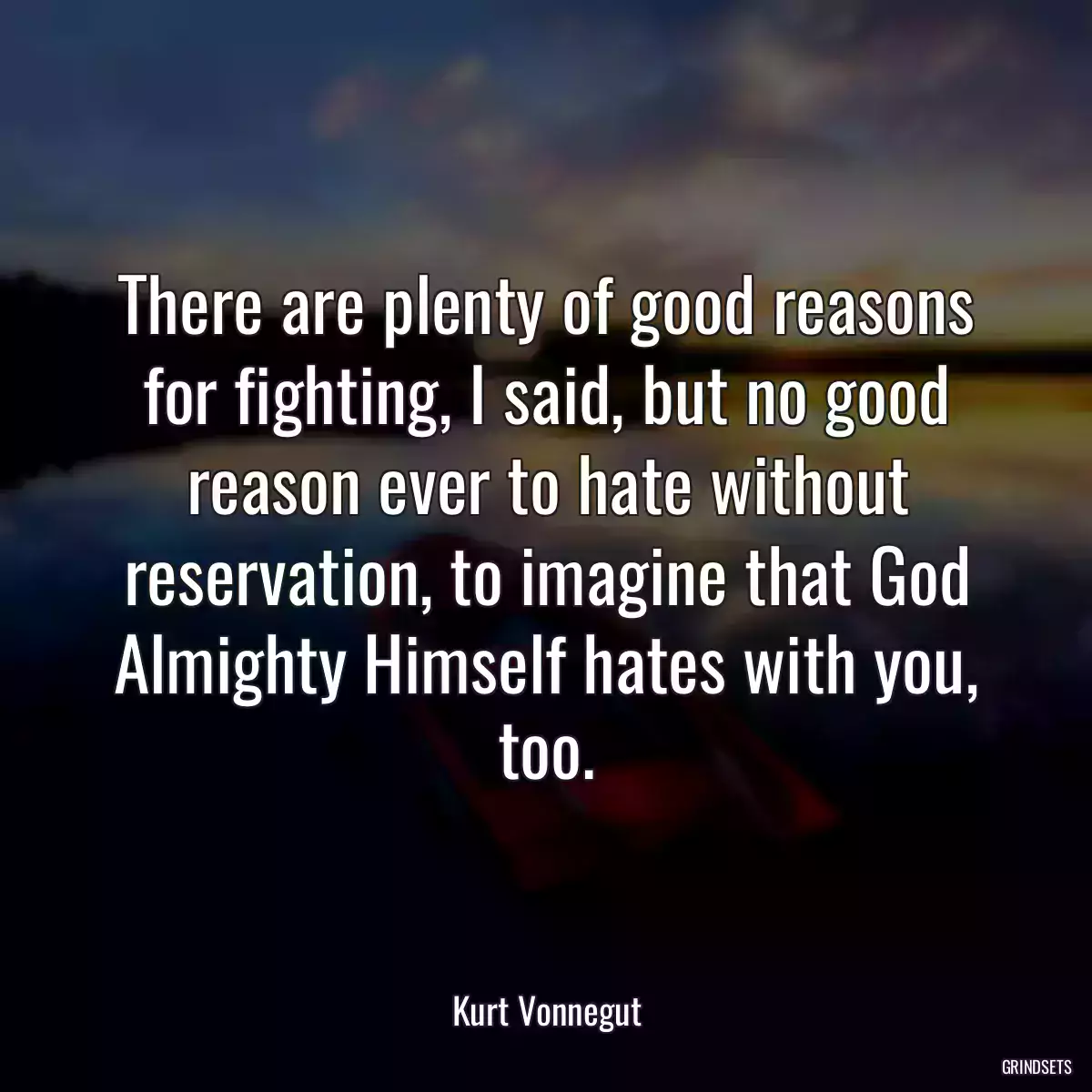 There are plenty of good reasons for fighting, I said, but no good reason ever to hate without reservation, to imagine that God Almighty Himself hates with you, too.