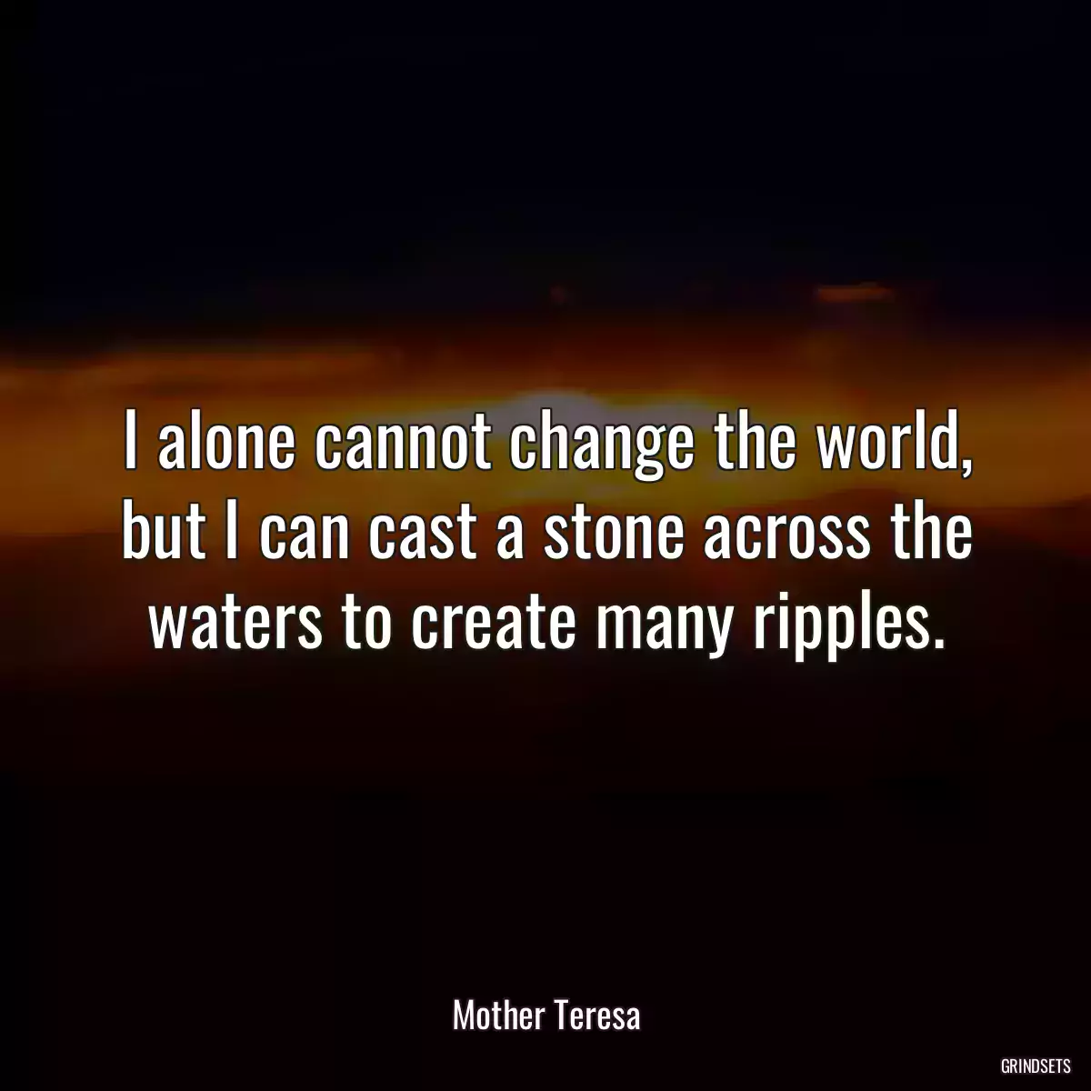 I alone cannot change the world, but I can cast a stone across the waters to create many ripples.