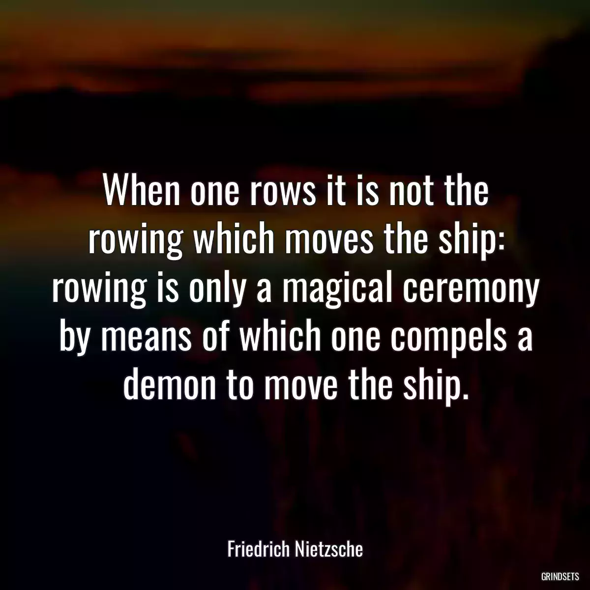 When one rows it is not the rowing which moves the ship: rowing is only a magical ceremony by means of which one compels a demon to move the ship.