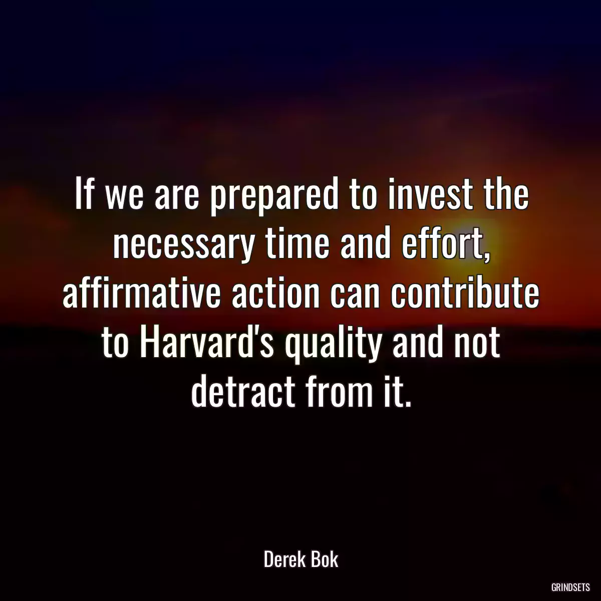 If we are prepared to invest the necessary time and effort, affirmative action can contribute to Harvard\'s quality and not detract from it.