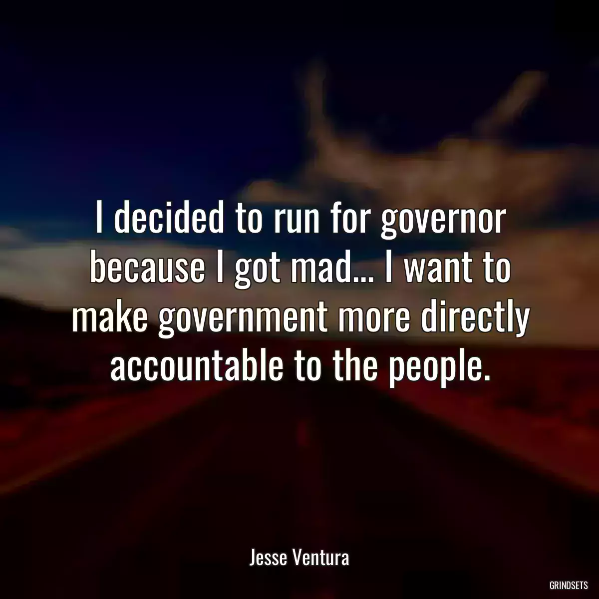 I decided to run for governor because I got mad... I want to make government more directly accountable to the people.