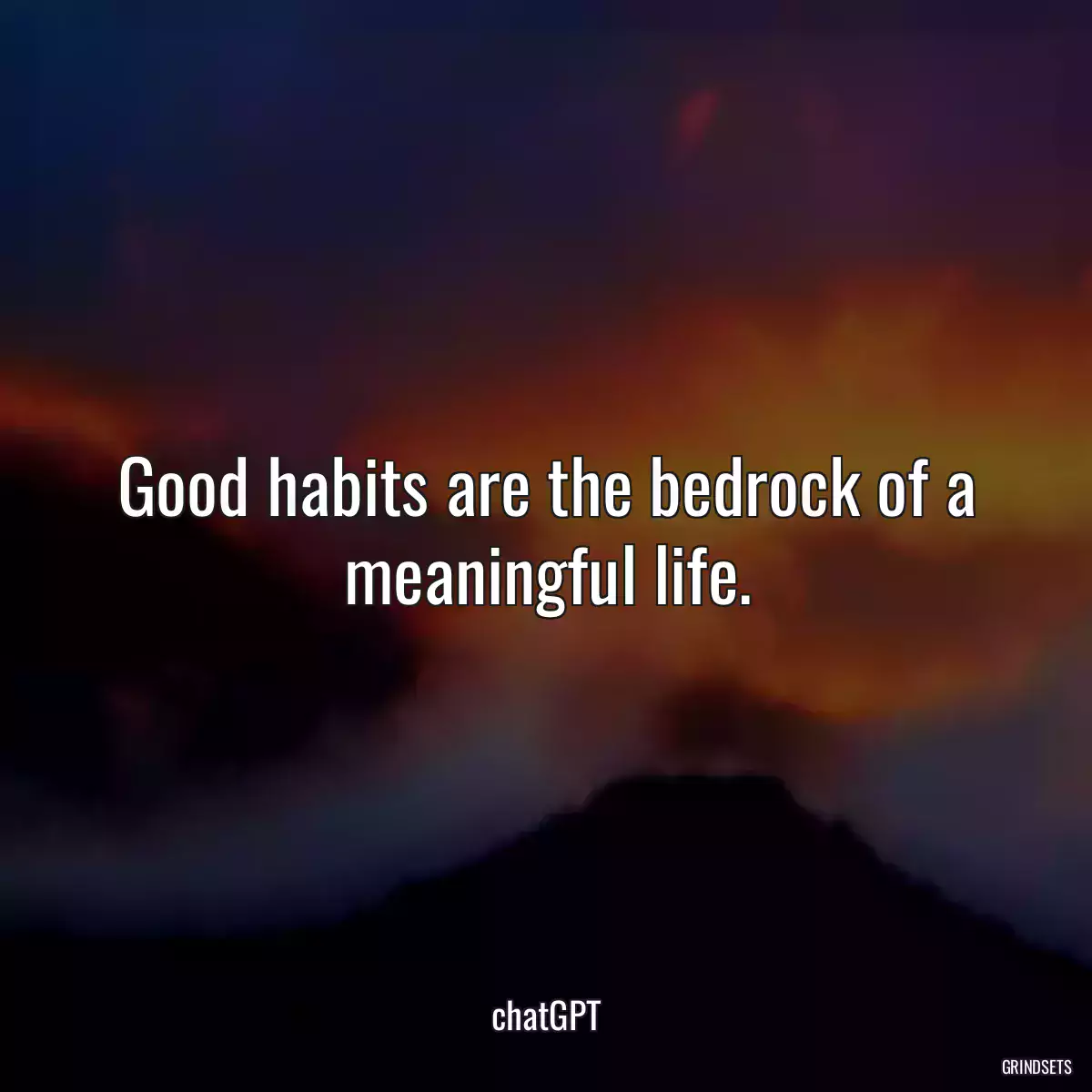 Good habits are the bedrock of a meaningful life.