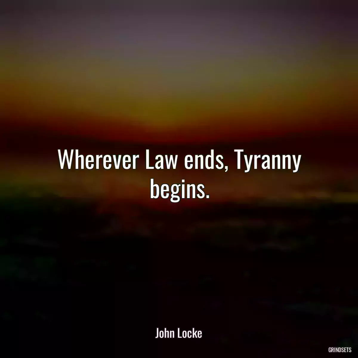 Wherever Law ends, Tyranny begins.