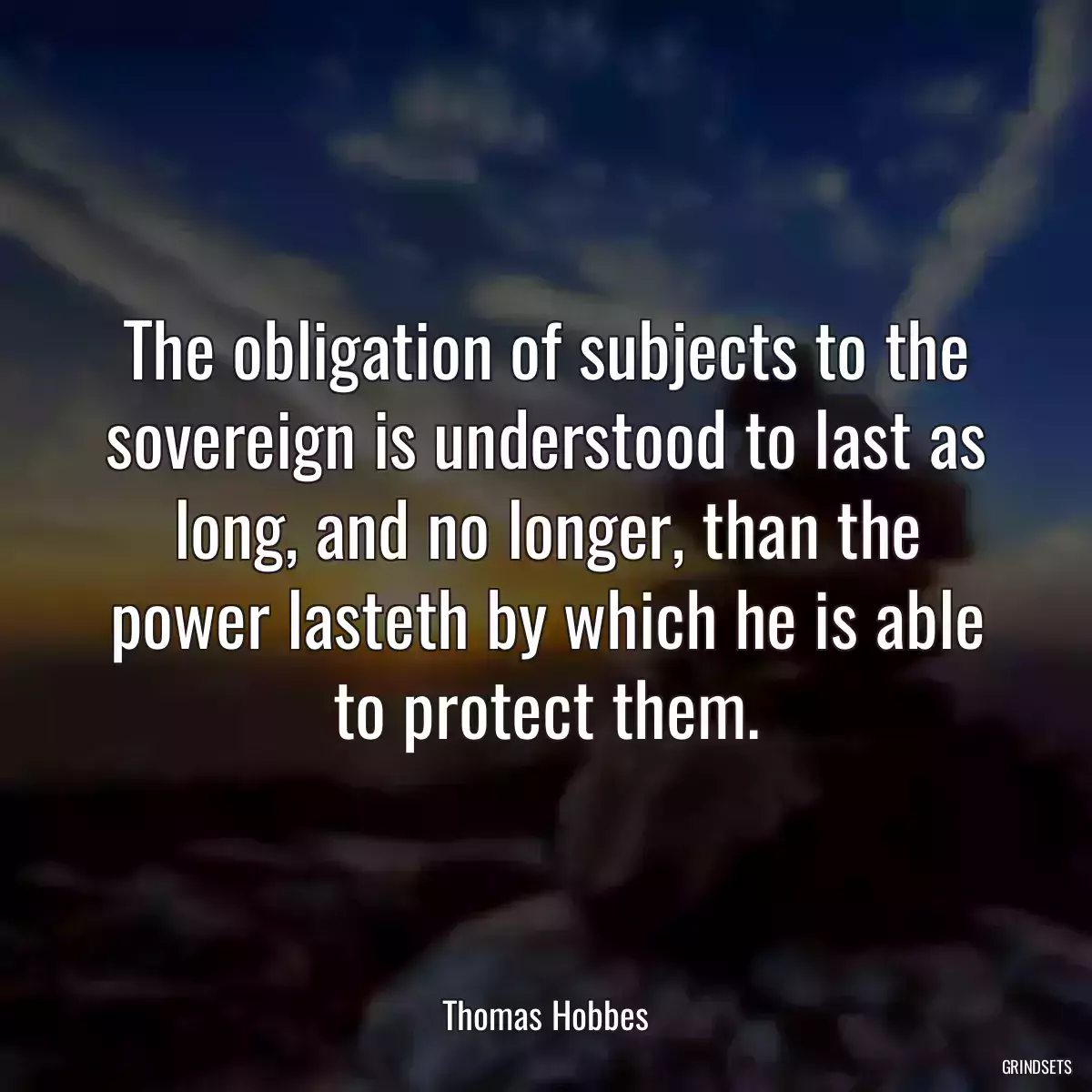 The obligation of subjects to the sovereign is understood to last as long, and no longer, than the power lasteth by which he is able to protect them.