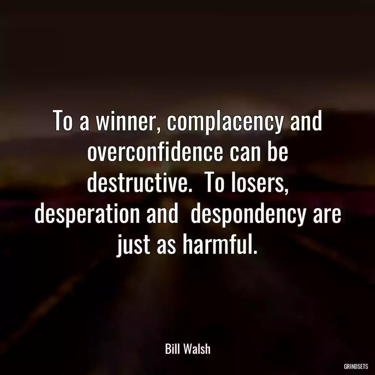 To a winner, complacency and overconfidence can be destructive.  To losers, desperation and  despondency are just as harmful.