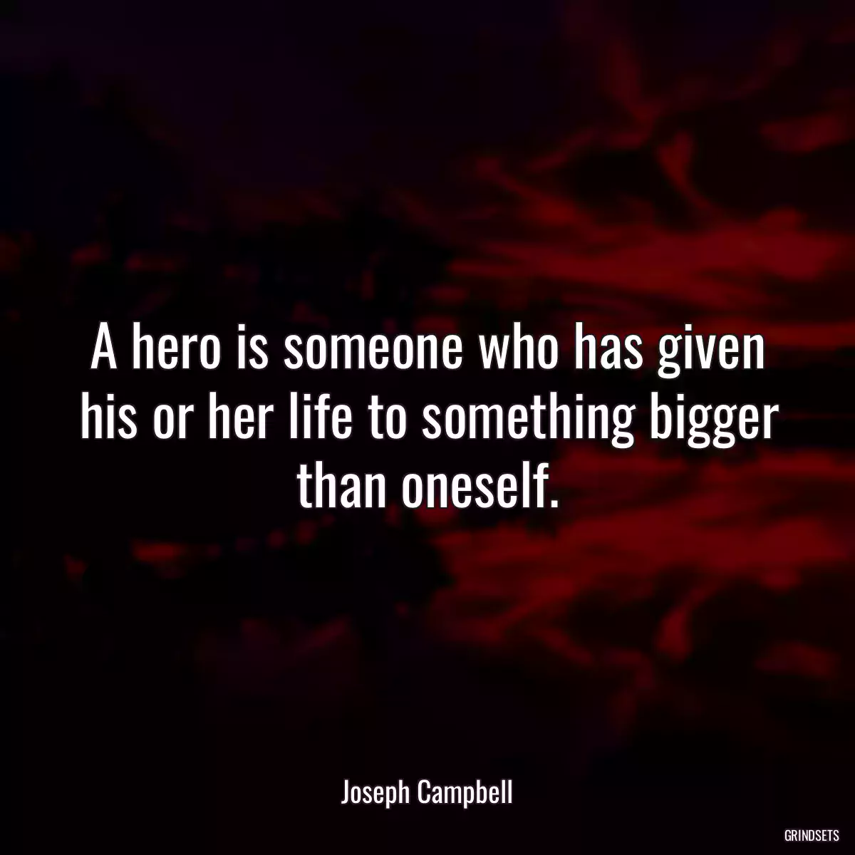 A hero is someone who has given his or her life to something bigger than oneself.