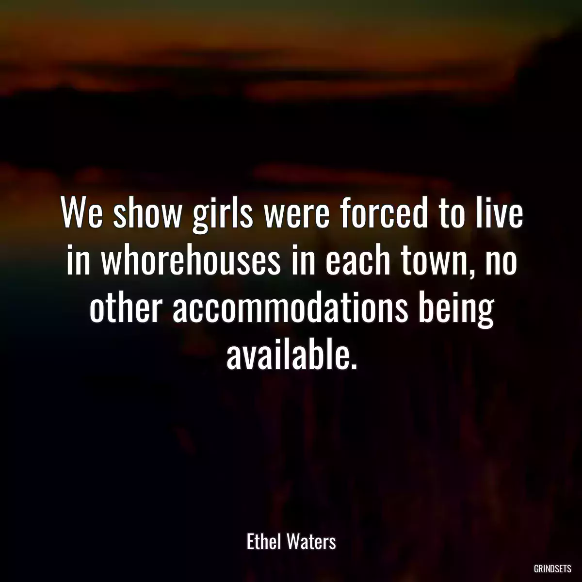 We show girls were forced to live in whorehouses in each town, no other accommodations being available.