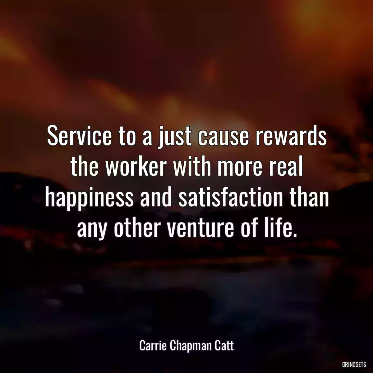 Service to a just cause rewards the worker with more real happiness and satisfaction than any other venture of life.