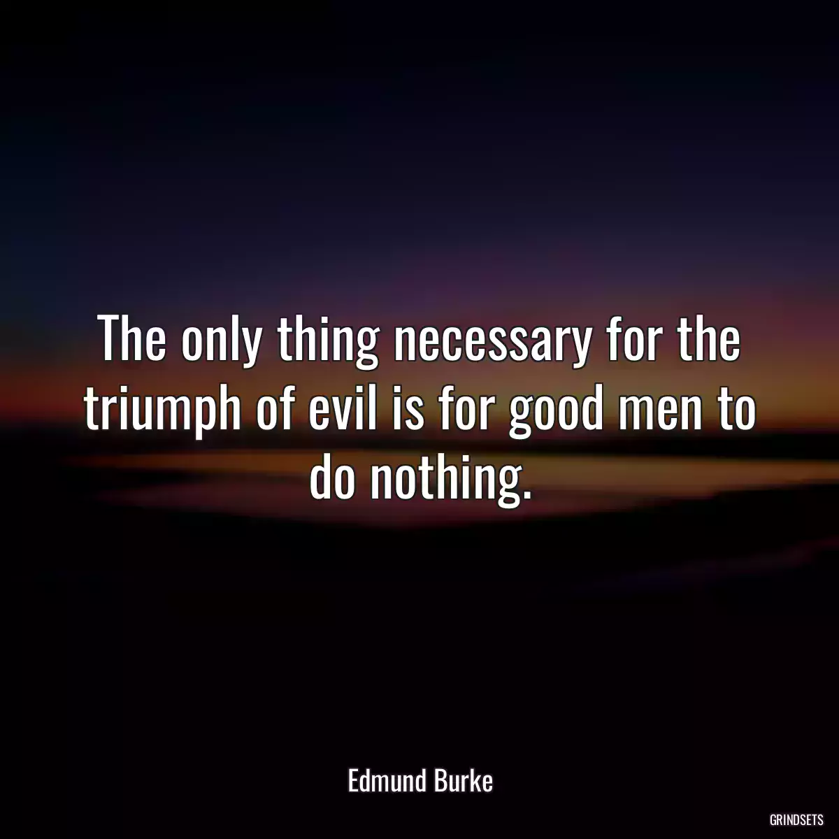 The only thing necessary for the triumph of evil is for good men to do nothing.