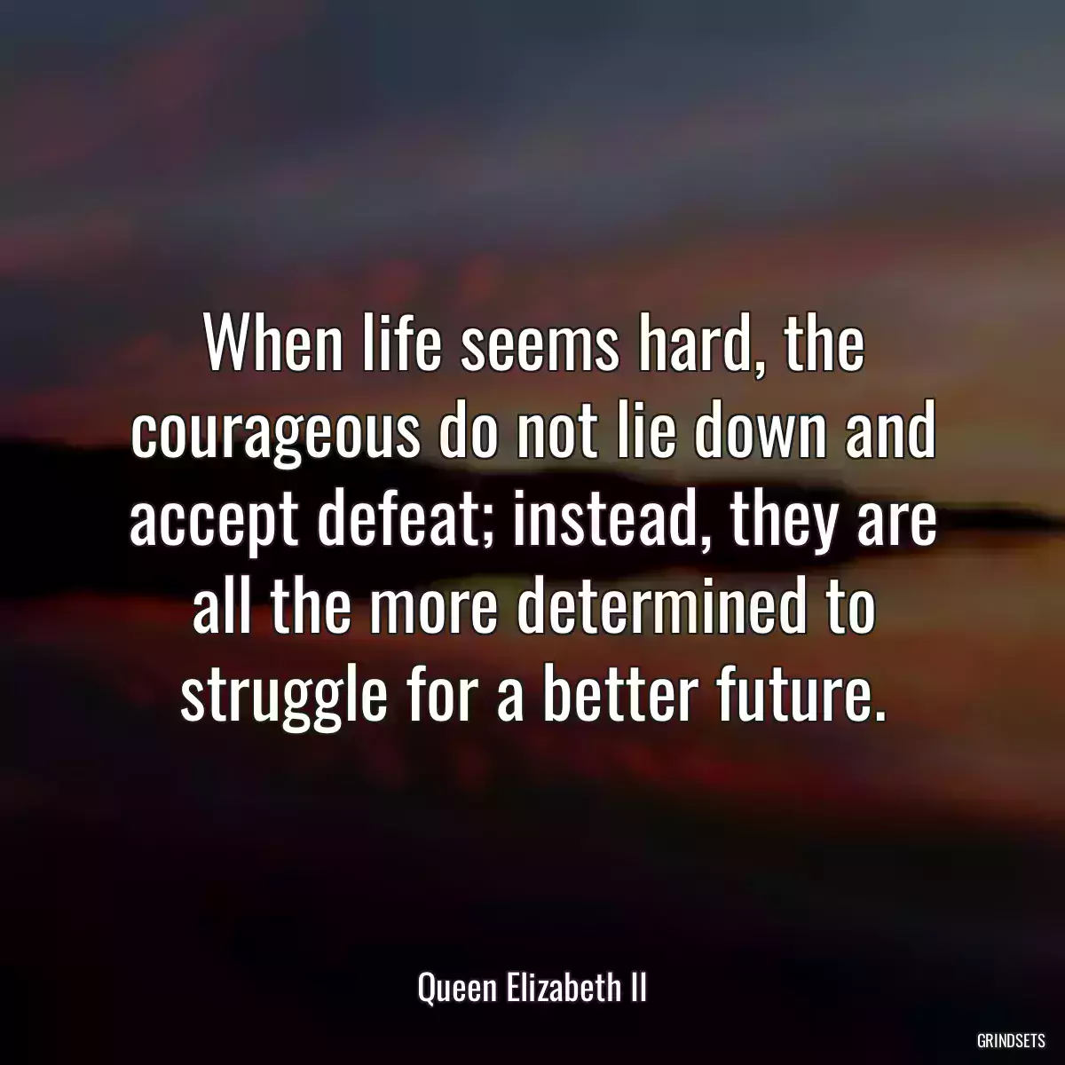 When life seems hard, the courageous do not lie down and accept defeat; instead, they are all the more determined to struggle for a better future.