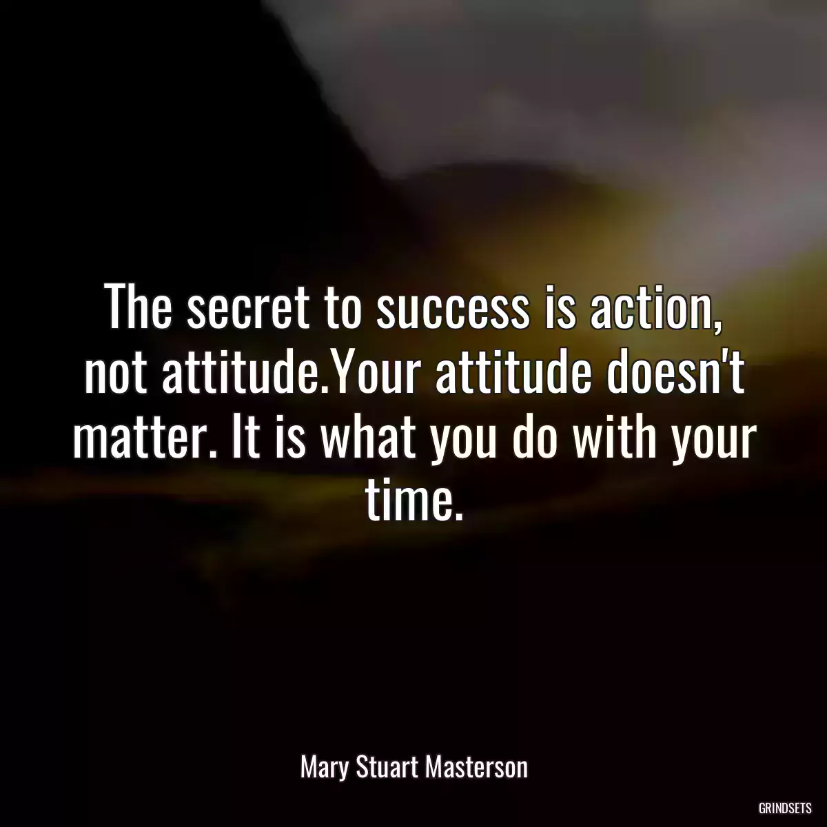 The secret to success is action, not attitude.Your attitude doesn\'t matter. It is what you do with your time.