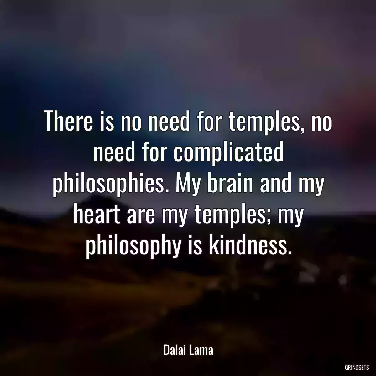 There is no need for temples, no need for complicated philosophies. My brain and my heart are my temples; my philosophy is kindness.