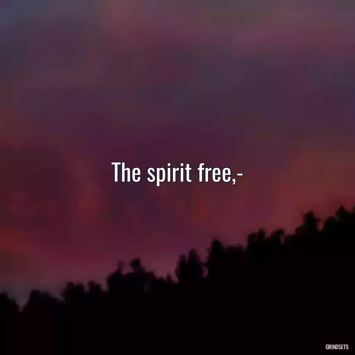 The spirit free,-
