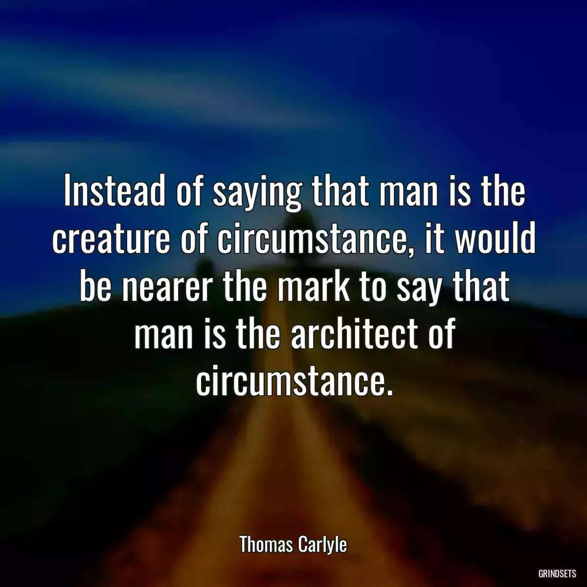Instead of saying that man is the creature of circumstance, it would be nearer the mark to say that man is the architect of circumstance.