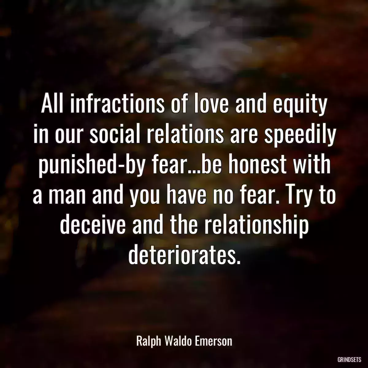 All infractions of love and equity in our social relations are speedily punished-by fear...be honest with a man and you have no fear. Try to deceive and the relationship deteriorates.