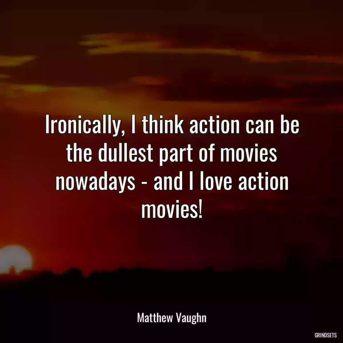 Ironically, I think action can be the dullest part of movies nowadays - and I love action movies!