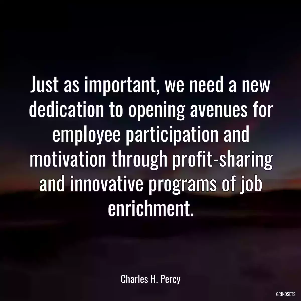 Just as important, we need a new dedication to opening avenues for employee participation and motivation through profit-sharing and innovative programs of job enrichment.