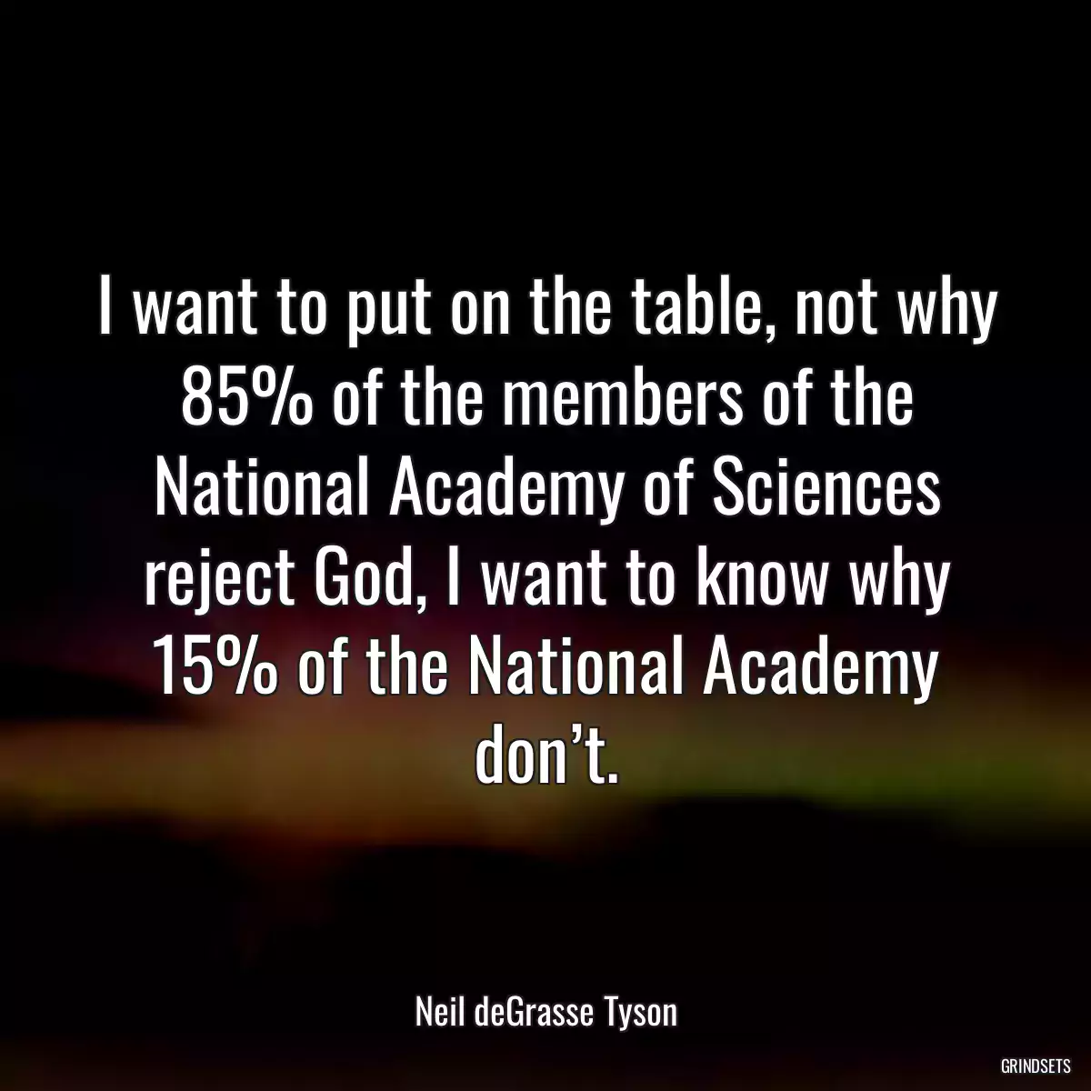 I want to put on the table, not why 85% of the members of the National Academy of Sciences reject God, I want to know why 15% of the National Academy don’t.