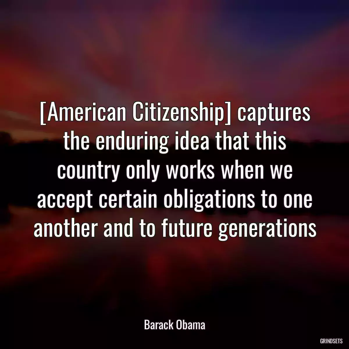 [American Citizenship] captures the enduring idea that this country only works when we accept certain obligations to one another and to future generations