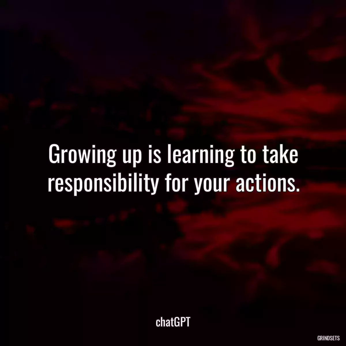 Growing up is learning to take responsibility for your actions.