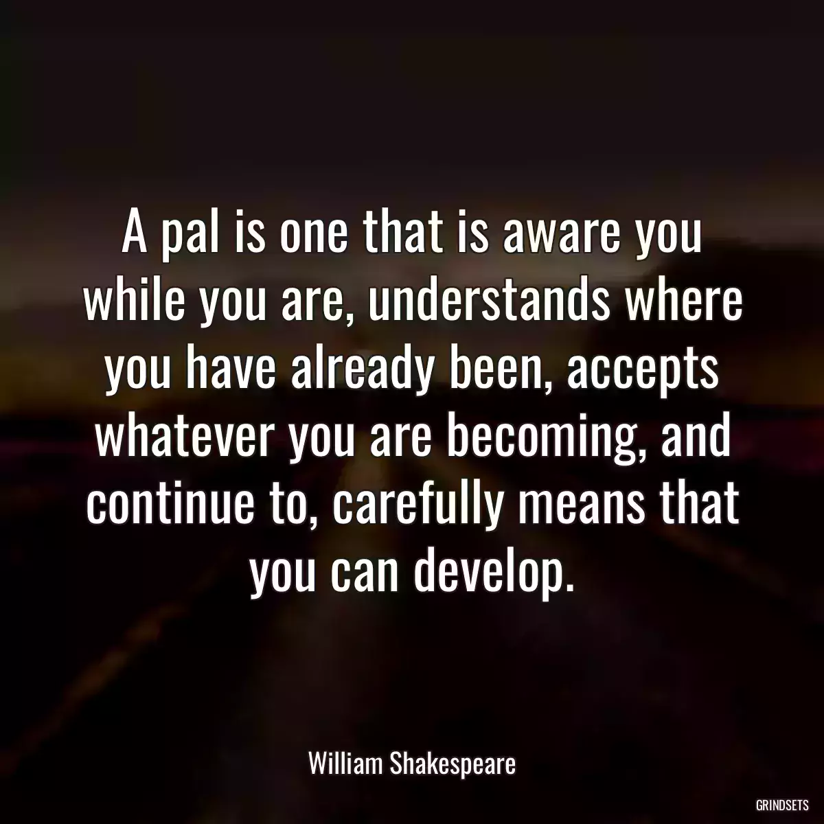 A pal is one that is aware you while you are, understands where you have already been, accepts whatever you are becoming, and continue to, carefully means that you can develop.