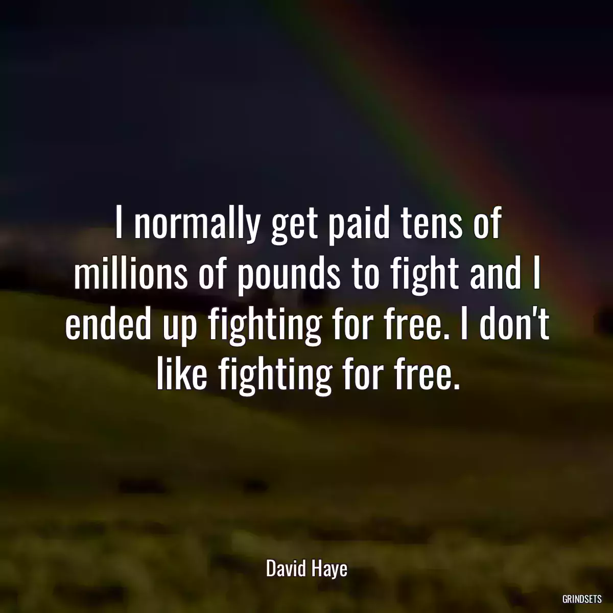 I normally get paid tens of millions of pounds to fight and I ended up fighting for free. I don\'t like fighting for free.