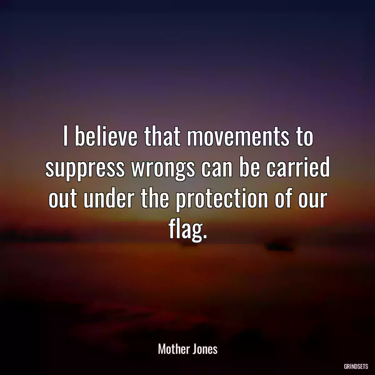 I believe that movements to suppress wrongs can be carried out under the protection of our flag.