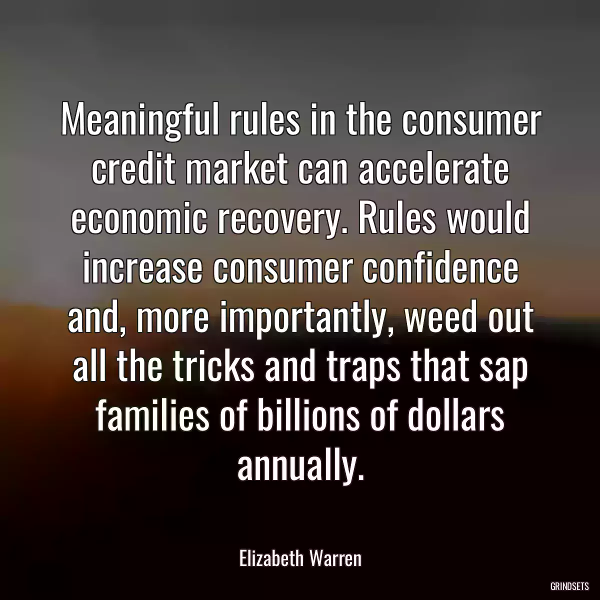 Meaningful rules in the consumer credit market can accelerate economic recovery. Rules would increase consumer confidence and, more importantly, weed out all the tricks and traps that sap families of billions of dollars annually.