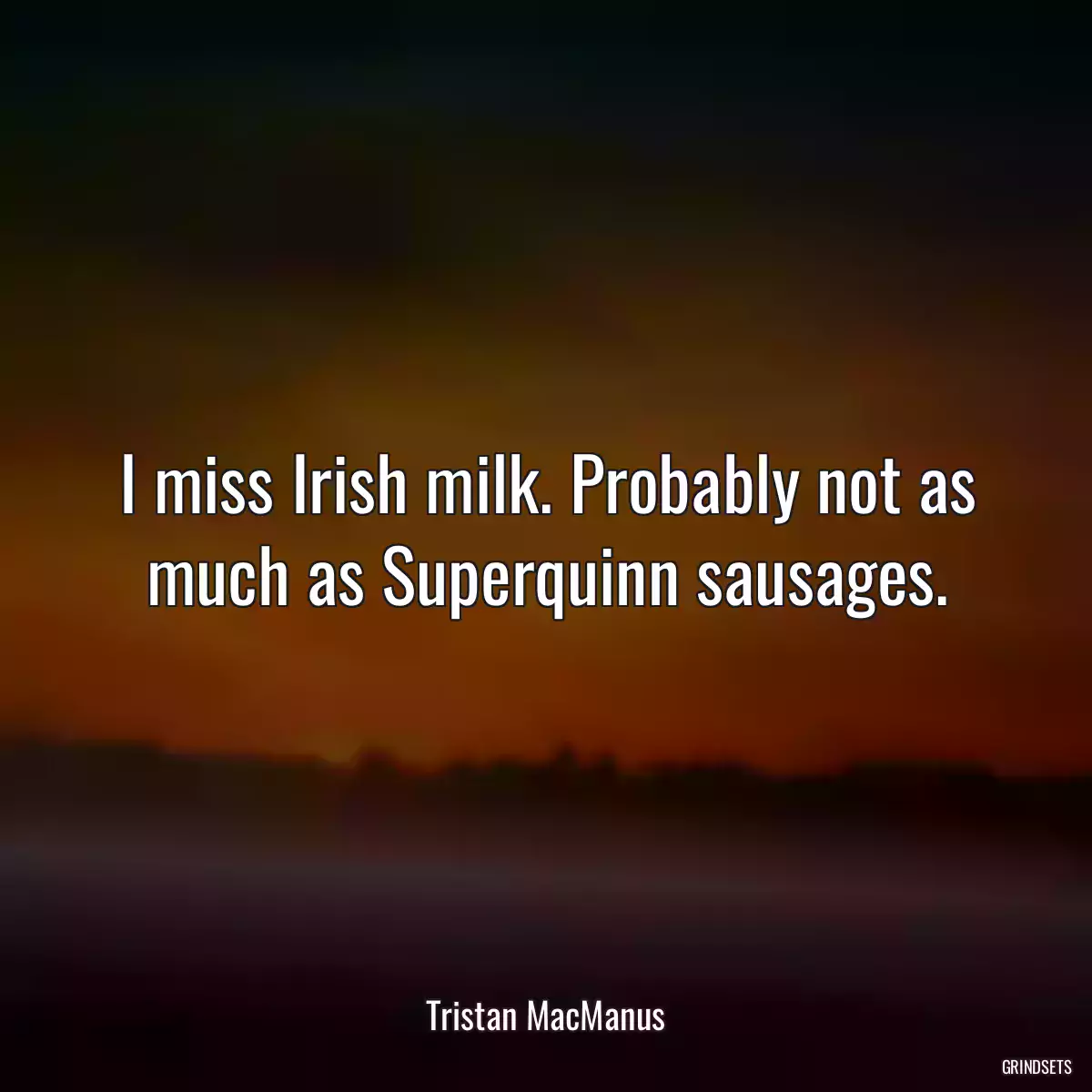 I miss Irish milk. Probably not as much as Superquinn sausages.