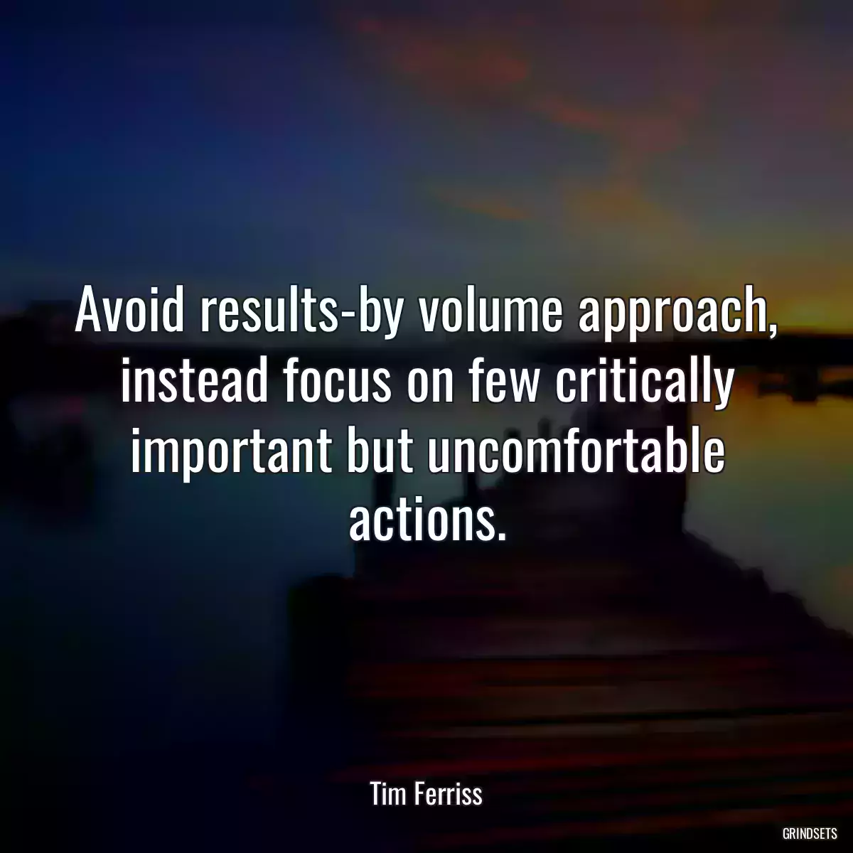 Avoid results-by volume approach, instead focus on few critically important but uncomfortable actions.