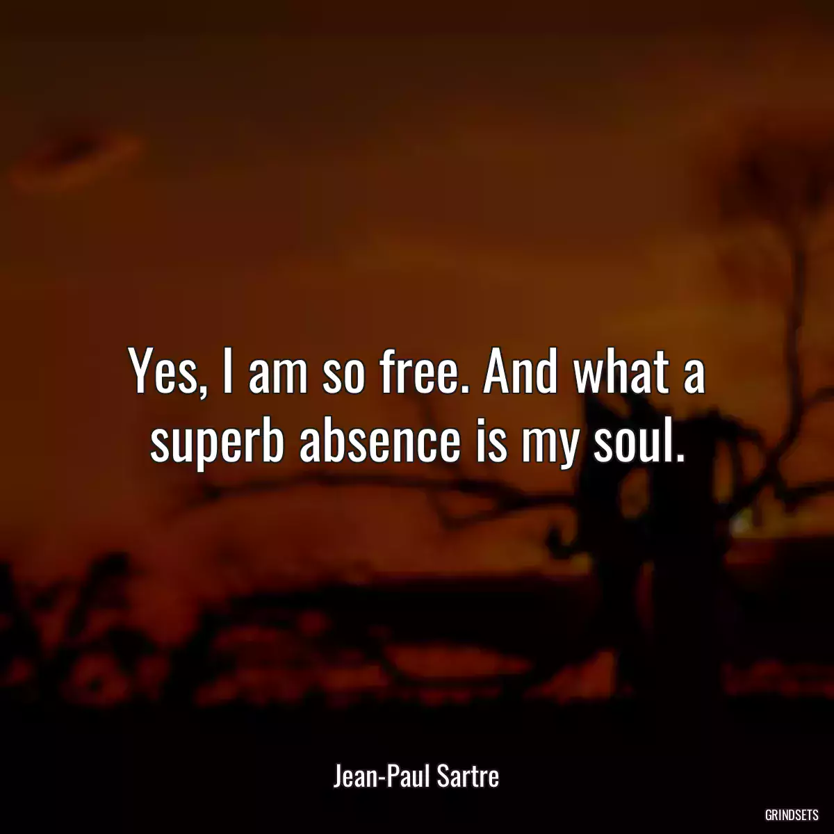 Yes, I am so free. And what a superb absence is my soul.