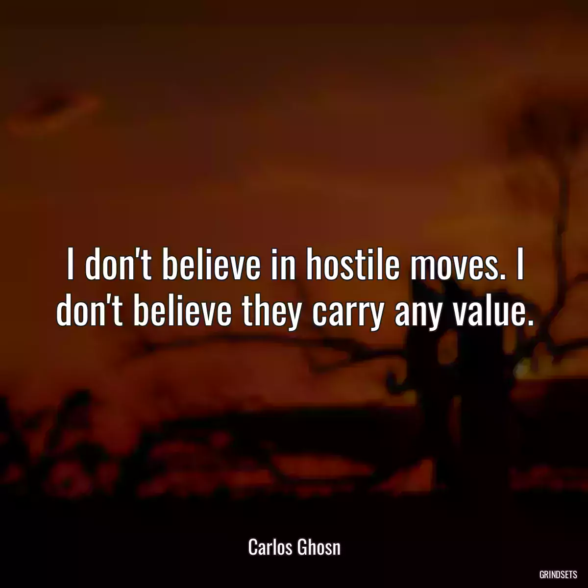 I don\'t believe in hostile moves. I don\'t believe they carry any value.