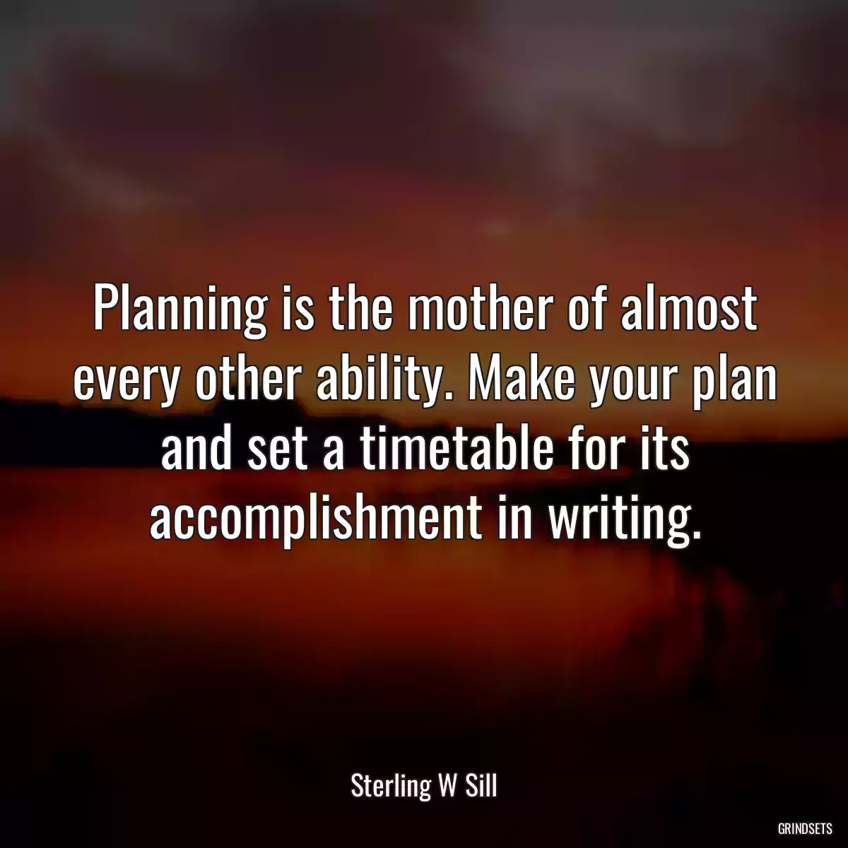 Planning is the mother of almost every other ability. Make your plan and set a timetable for its accomplishment in writing.