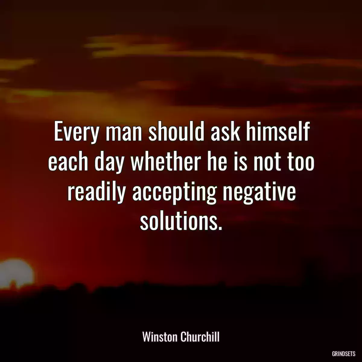 Every man should ask himself each day whether he is not too readily accepting negative solutions.