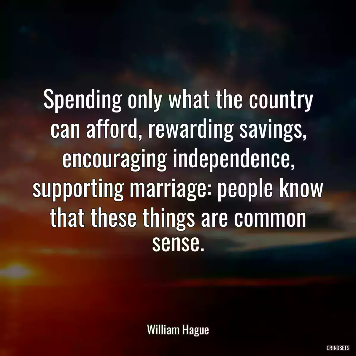 Spending only what the country can afford, rewarding savings, encouraging independence, supporting marriage: people know that these things are common sense.