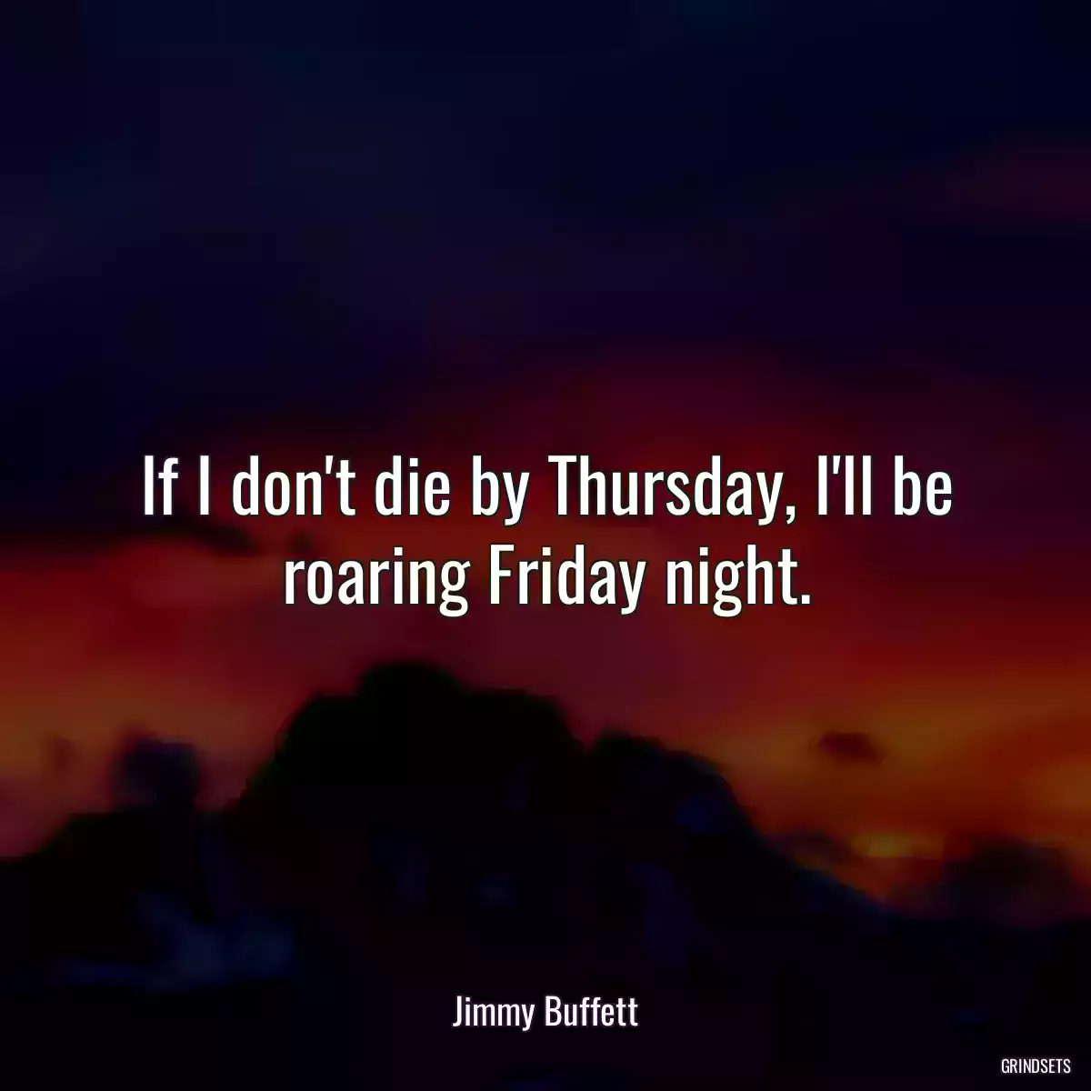 If I don\'t die by Thursday, I\'ll be roaring Friday night.