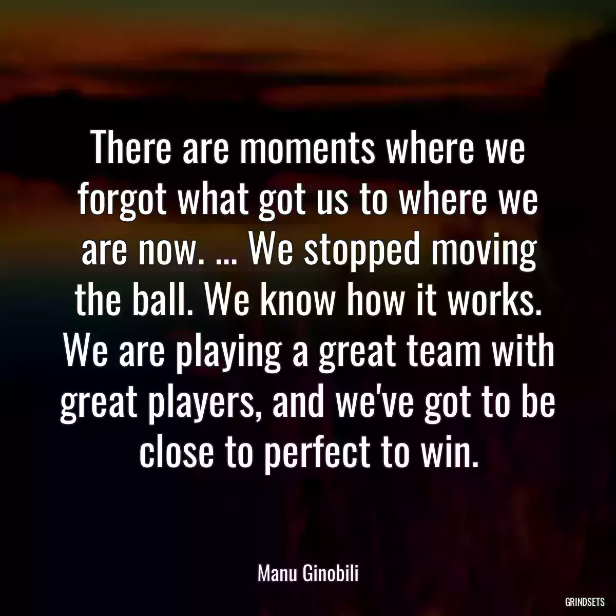 There are moments where we forgot what got us to where we are now. ... We stopped moving the ball. We know how it works. We are playing a great team with great players, and we\'ve got to be close to perfect to win.