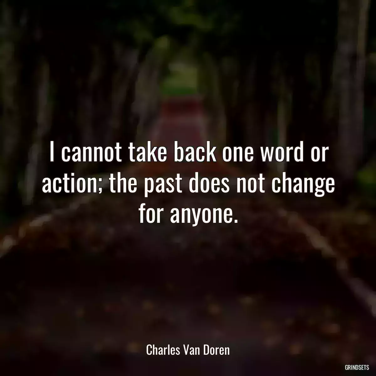 I cannot take back one word or action; the past does not change for anyone.